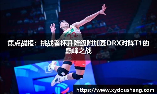 焦点战报：挑战者杯升降级附加赛DRX对阵T1的巅峰之战