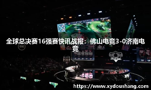 全球总决赛16强赛快讯战报：佛山电竞3-0济南电竞