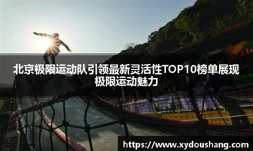 北京极限运动队引领最新灵活性TOP10榜单展现极限运动魅力