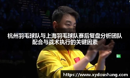 杭州羽毛球队与上海羽毛球队赛后复盘分析团队配合与战术执行的关键因素