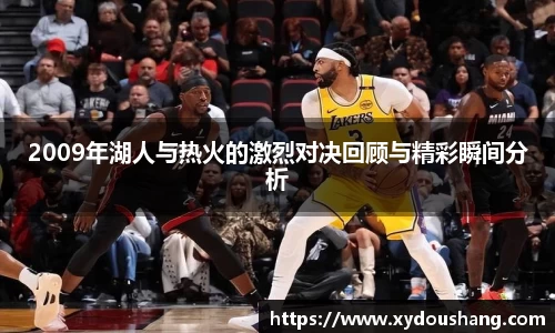 2009年湖人与热火的激烈对决回顾与精彩瞬间分析